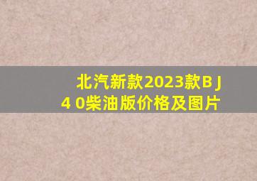 北汽新款2023款B J 4 0柴油版价格及图片